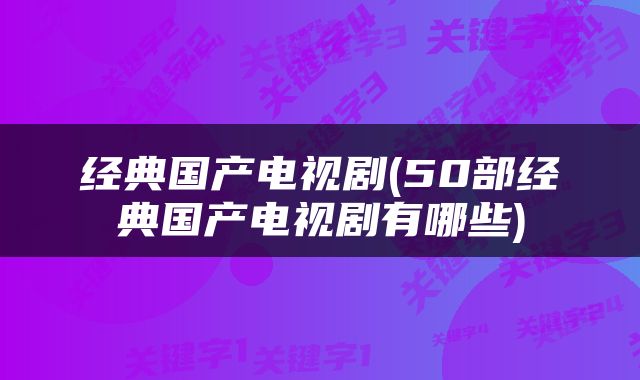 经典国产电视剧(50部经典国产电视剧有哪些)