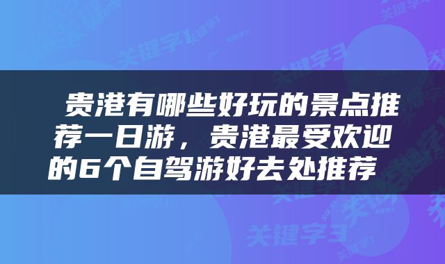  贵港有哪些好玩的景点推荐一日游，贵港最受欢迎的6个自驾游好去处推荐 