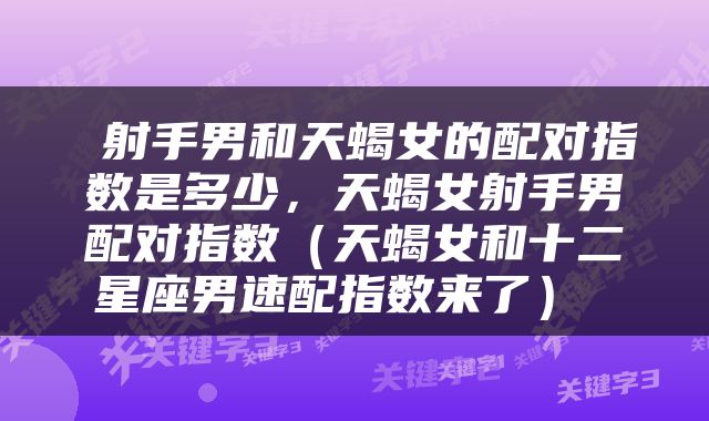  射手男和天蝎女的配对指数是多少，天蝎女射手男配对指数（天蝎女和十二星座男速配指数来了） 