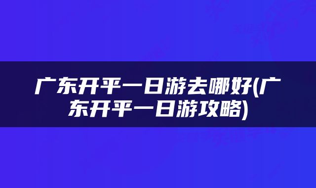广东开平一日游去哪好(广东开平一日游攻略)