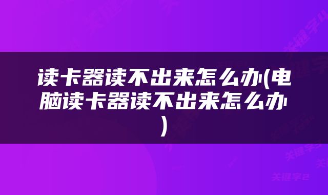 读卡器读不出来怎么办(电脑读卡器读不出来怎么办)