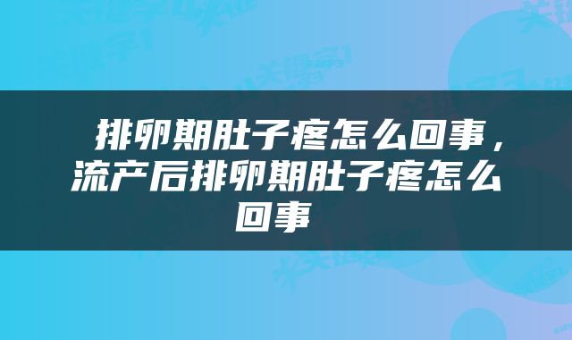  排卵期肚子疼怎么回事，流产后排卵期肚子疼怎么回事 