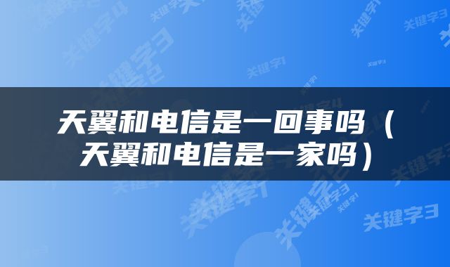 天翼和电信是一回事吗（天翼和电信是一家吗）