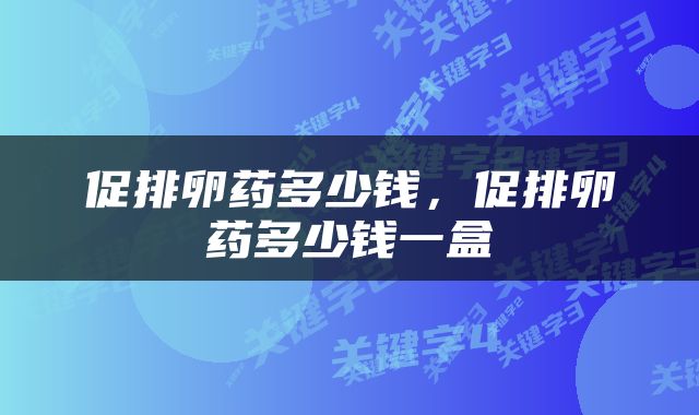 促排卵药多少钱，促排卵药多少钱一盒