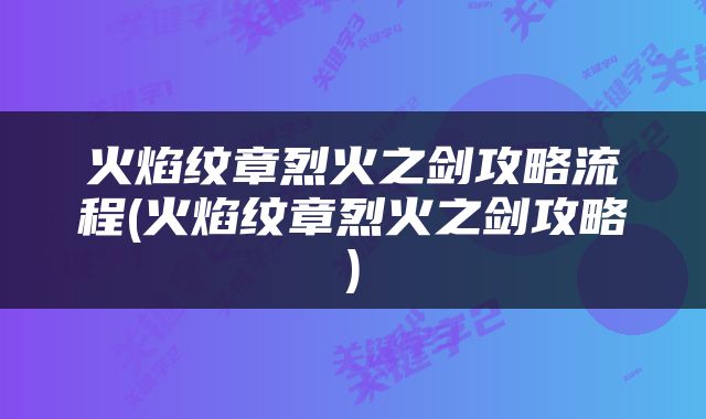 火焰纹章烈火之剑攻略流程(火焰纹章烈火之剑攻略)