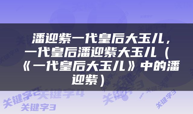  潘迎紫一代皇后大玉儿，一代皇后潘迎紫大玉儿（《一代皇后大玉儿》中的潘迎紫） 