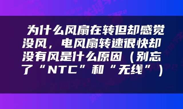  为什么风扇在转但却感觉没风，电风扇转速很快却没有风是什么原因（别忘了“NTC”和“无线”） 