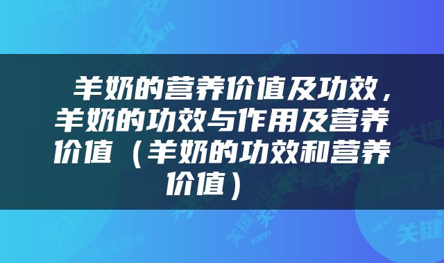  羊奶的营养价值及功效，羊奶的功效与作用及营养价值（羊奶的功效和营养价值） 