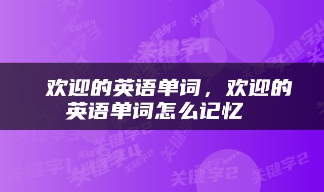  欢迎的英语单词，欢迎的英语单词怎么记忆 