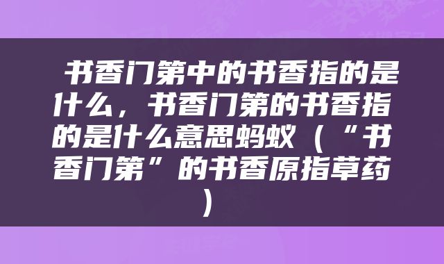  书香门第中的书香指的是什么，书香门第的书香指的是什么意思蚂蚁（“书香门第”的书香原指草药） 