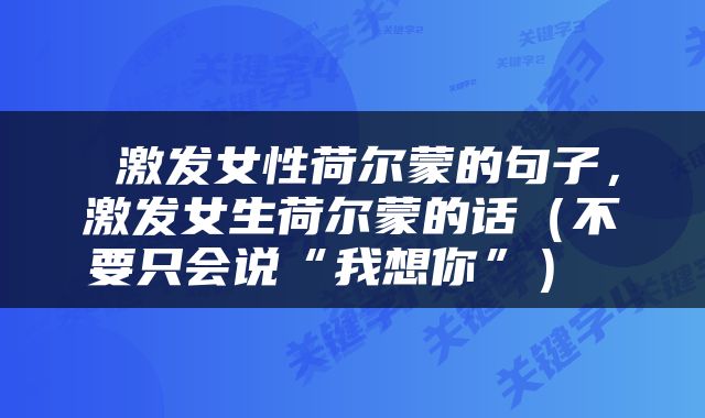  激发女性荷尔蒙的句子，激发女生荷尔蒙的话（不要只会说“我想你”） 