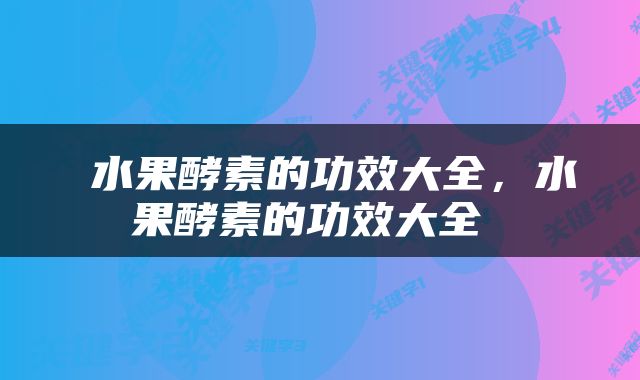  水果酵素的功效大全，水果酵素的功效大全 