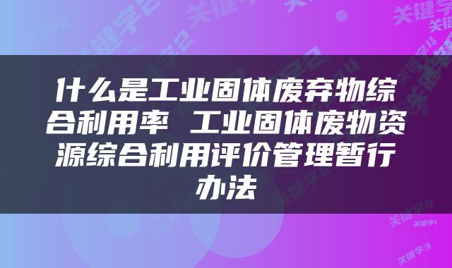 什么是工业固体废弃物综合利用率 工业固体废物资源综合利用评价管理暂行办法