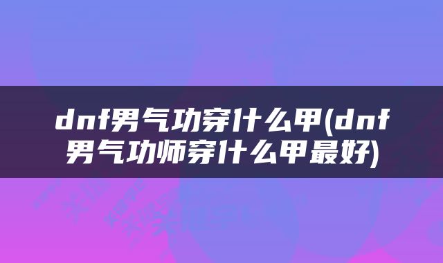dnf男气功穿什么甲(dnf男气功师穿什么甲最好)