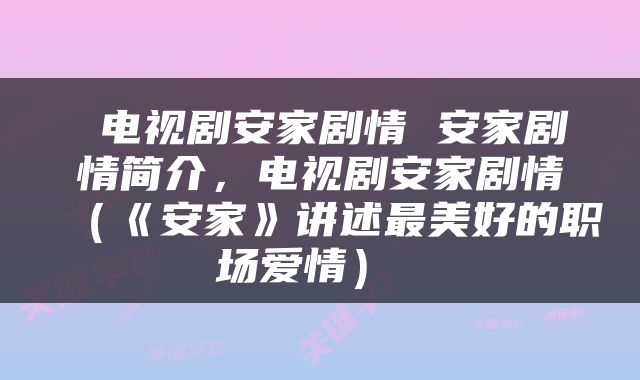  电视剧安家剧情 安家剧情简介，电视剧安家剧情（《安家》讲述最美好的职场爱情） 