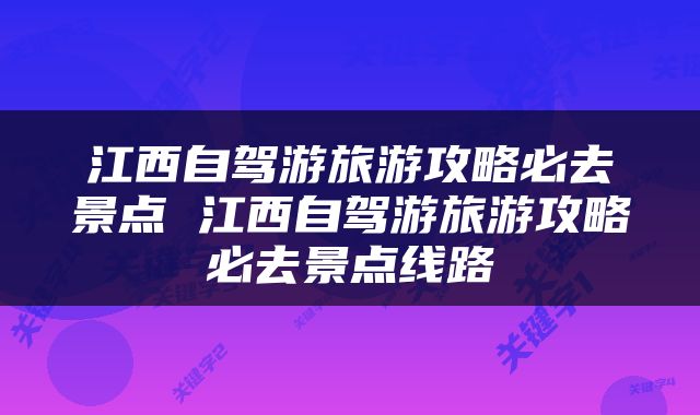 江西自驾游旅游攻略必去景点 江西自驾游旅游攻略必去景点线路