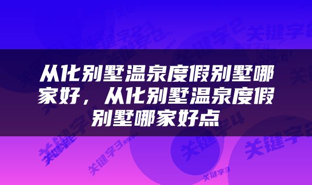 从化别墅温泉度假别墅哪家好，从化别墅温泉度假别墅哪家好点