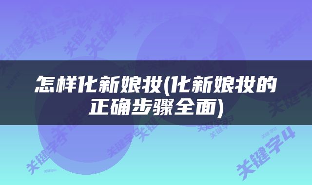 怎样化新娘妆(化新娘妆的正确步骤全面)