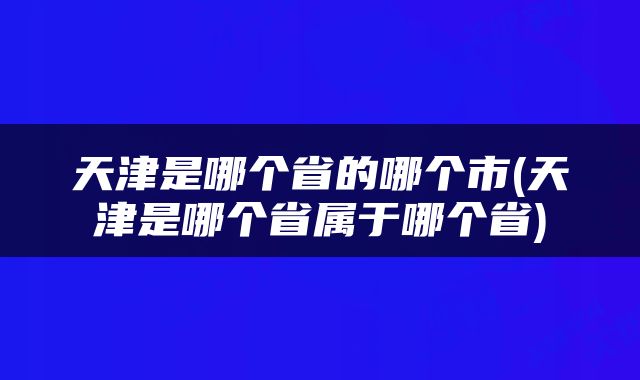 天津是哪个省的哪个市(天津是哪个省属于哪个省)