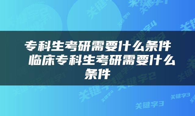 专科生考研需要什么条件 临床专科生考研需要什么条件