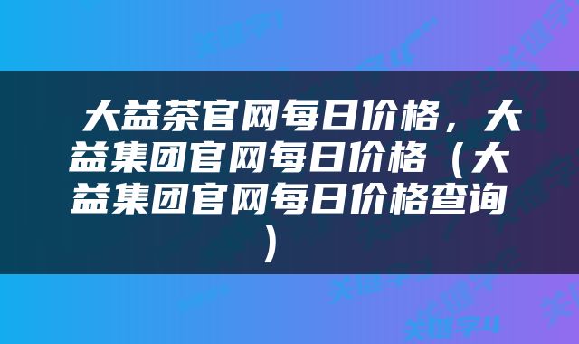  大益茶官网每日价格，大益集团官网每日价格（大益集团官网每日价格查询） 