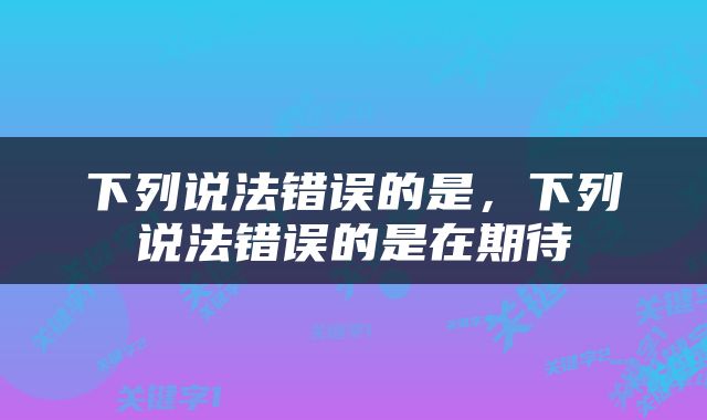 下列说法错误的是，下列说法错误的是在期待