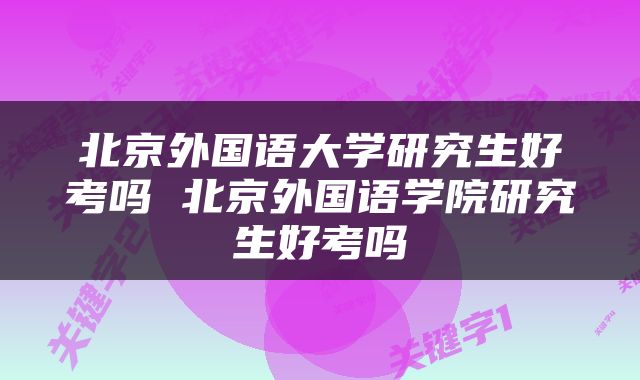 北京外国语大学研究生好考吗 北京外国语学院研究生好考吗