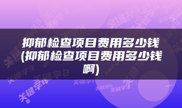 抑郁检查项目费用多少钱(抑郁检查项目费用多少钱啊)