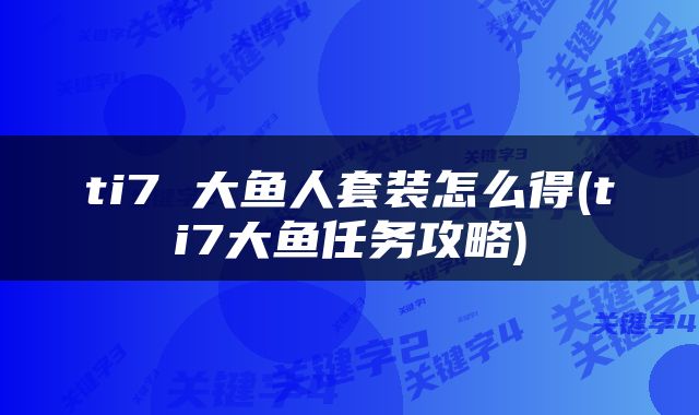 ti7 大鱼人套装怎么得(ti7大鱼任务攻略)