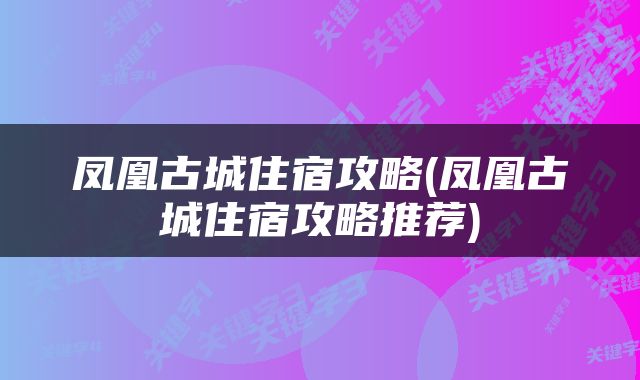 凤凰古城住宿攻略(凤凰古城住宿攻略推荐)
