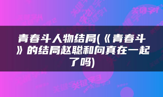 青春斗人物结局(《青春斗》的结局赵聪和向真在一起了吗)