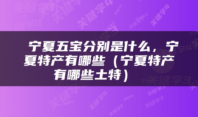  宁夏五宝分别是什么，宁夏特产有哪些（宁夏特产有哪些土特） 