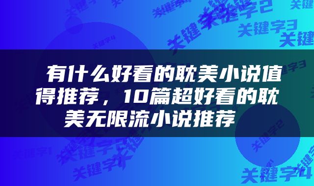  有什么好看的耽美小说值得推荐，10篇超好看的耽美无限流小说推荐 