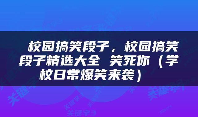  校园搞笑段子，校园搞笑段子精选大全 笑死你（学校日常爆笑来袭） 