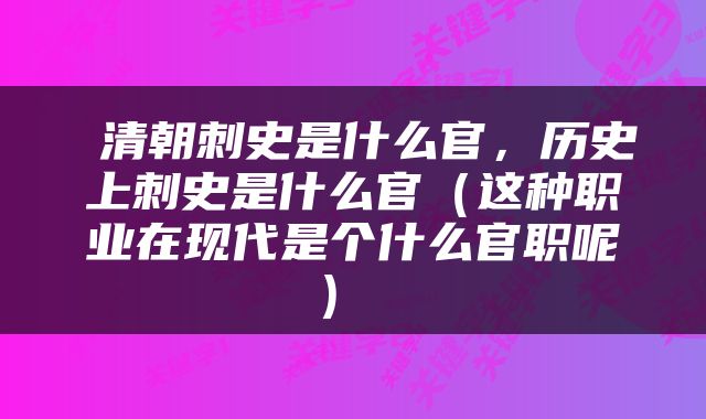  清朝刺史是什么官，历史上刺史是什么官（这种职业在现代是个什么官职呢） 