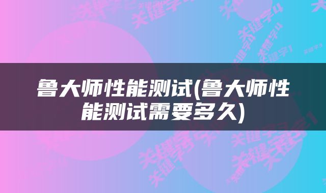 鲁大师性能测试(鲁大师性能测试需要多久)