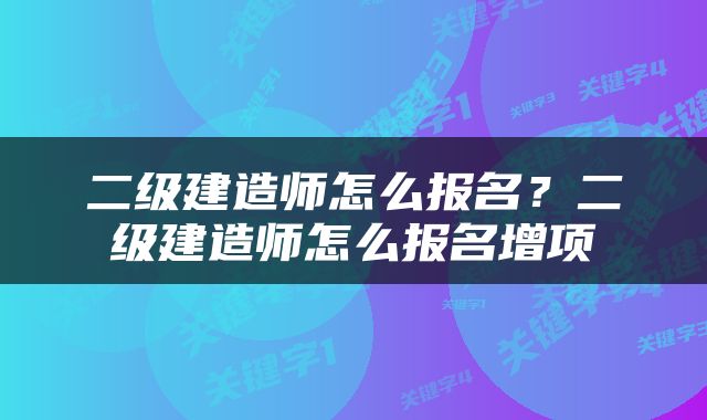 二级建造师怎么报名？二级建造师怎么报名增项