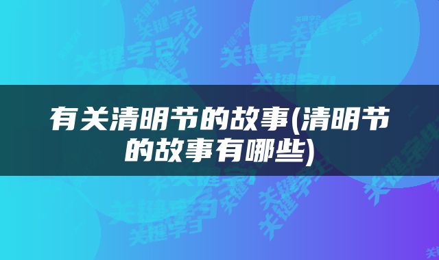 有关清明节的故事(清明节的故事有哪些)
