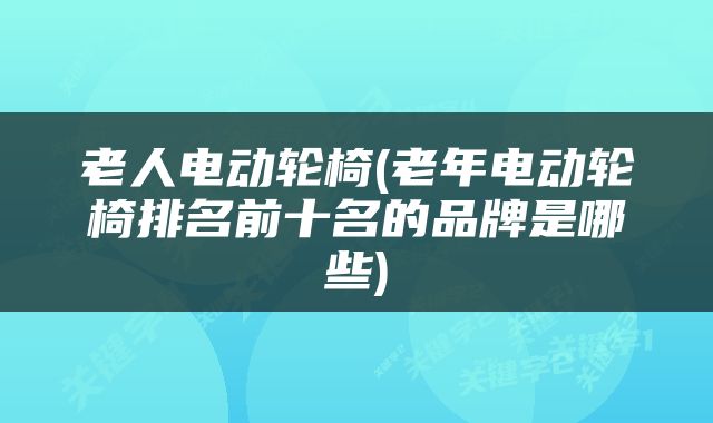 老人电动轮椅(老年电动轮椅排名前十名的品牌是哪些)