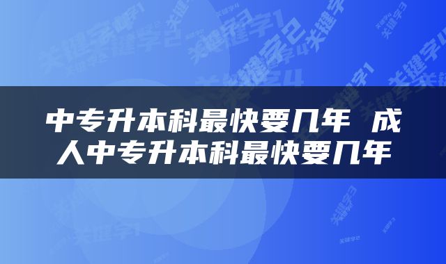 中专升本科最快要几年 成人中专升本科最快要几年