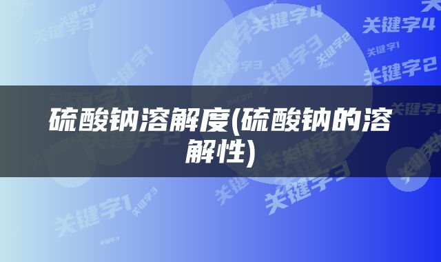 硫酸钠溶解度(硫酸钠的溶解性)