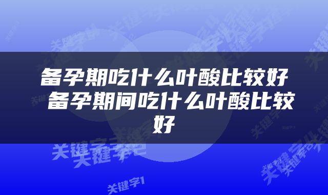 备孕期吃什么叶酸比较好 备孕期间吃什么叶酸比较好