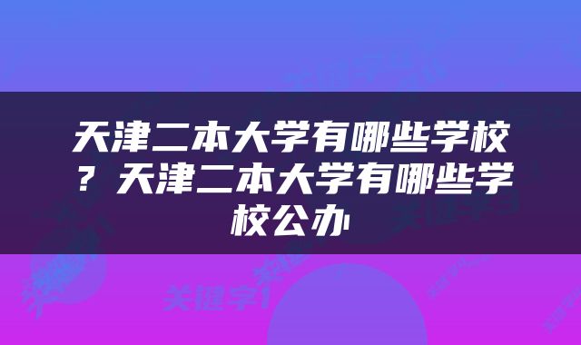 天津二本大学有哪些学校？天津二本大学有哪些学校公办