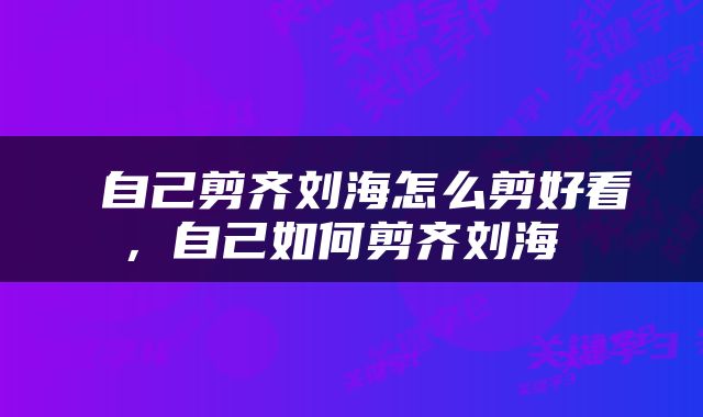  自己剪齐刘海怎么剪好看，自己如何剪齐刘海 