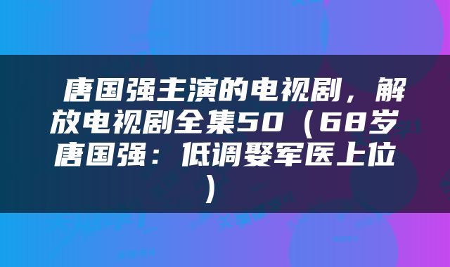  唐国强主演的电视剧，解放电视剧全集50（68岁唐国强：低调娶军医上位） 