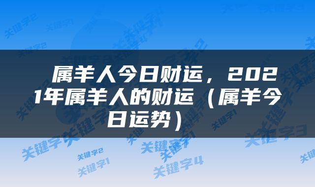  属羊人今日财运，2021年属羊人的财运（属羊今日运势） 