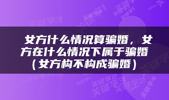  女方什么情况算骗婚，女方在什么情况下属于骗婚（女方构不构成骗婚） 