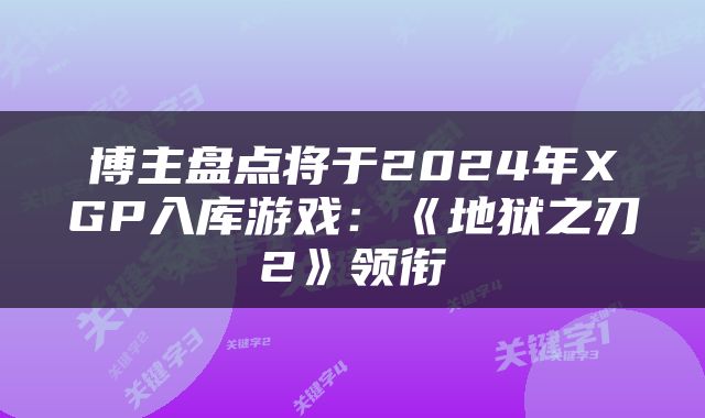 博主盘点将于2024年XGP入库游戏：《地狱之刃2》领衔