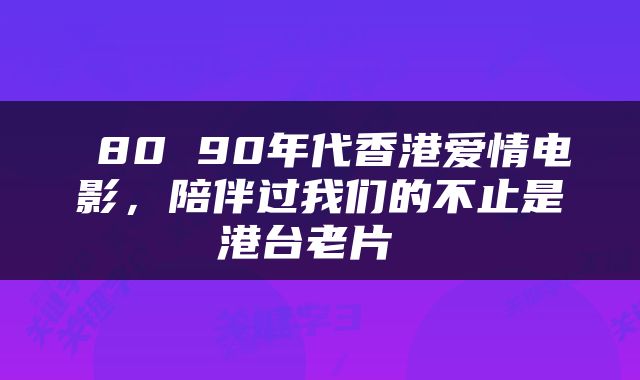  80 90年代香港爱情电影，陪伴过我们的不止是港台老片 