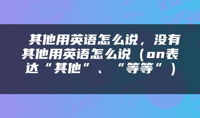  其他用英语怎么说，没有其他用英语怎么说（on表达“其他”、“等等”） 